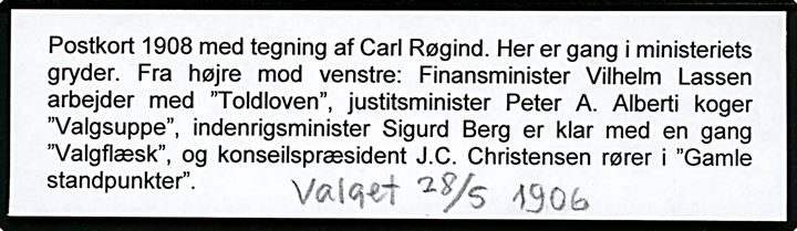 Carl Røgind: Politisk kort i forb. med valget i 1906 med Finansminister Vilhelm Lassen, justitsminister Peter A. Alberti, indenrigsminister Sigurd Berg og konseilspræsident I. C. Christensen. Lang meddelelse skrevet med runeskrift. Sk. B. & Kf. u/no.